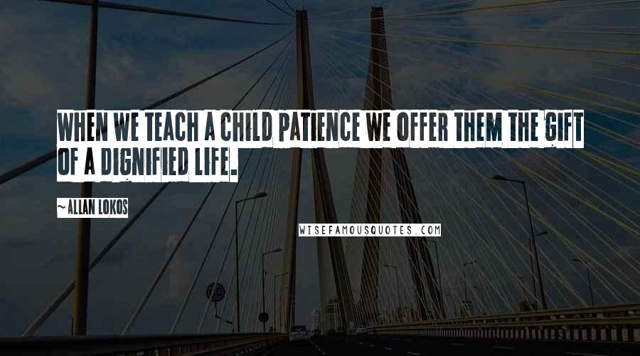 Allan Lokos Quotes: When we teach a child patience we offer them the gift of a dignified life.