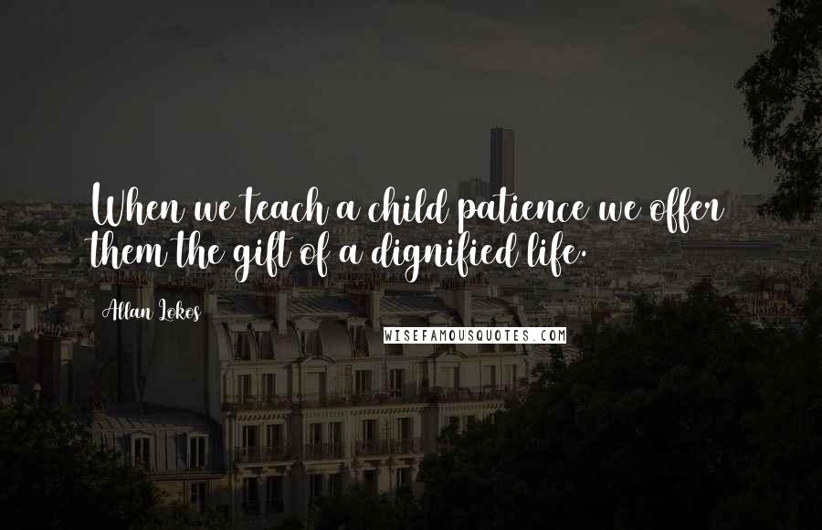 Allan Lokos Quotes: When we teach a child patience we offer them the gift of a dignified life.