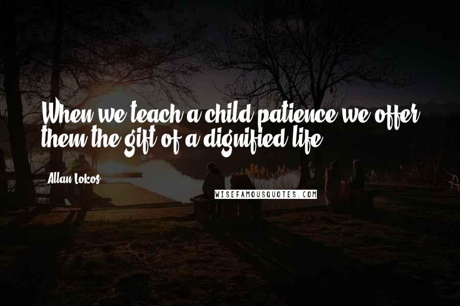 Allan Lokos Quotes: When we teach a child patience we offer them the gift of a dignified life.