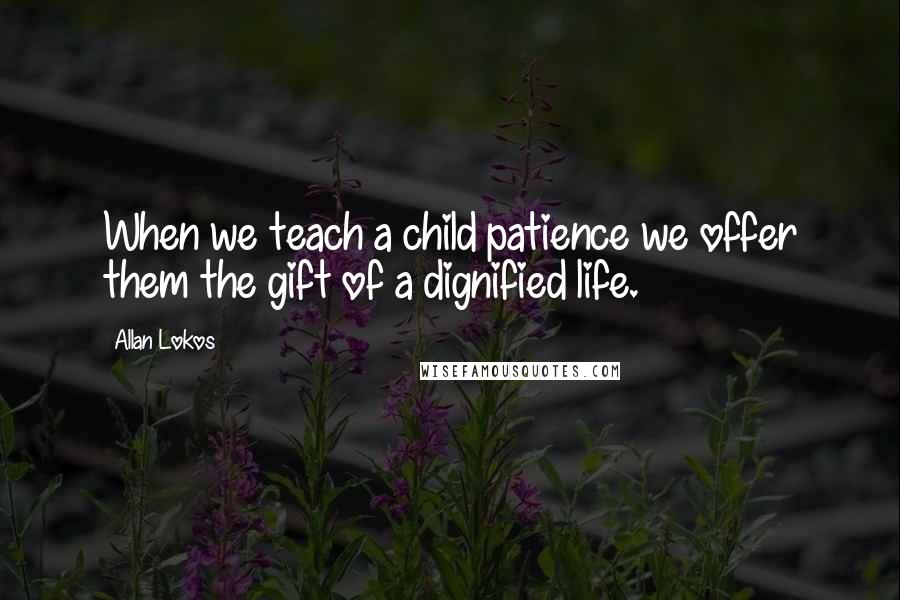 Allan Lokos Quotes: When we teach a child patience we offer them the gift of a dignified life.