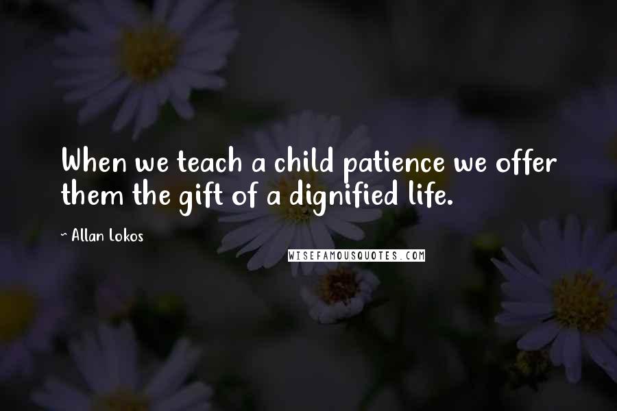 Allan Lokos Quotes: When we teach a child patience we offer them the gift of a dignified life.