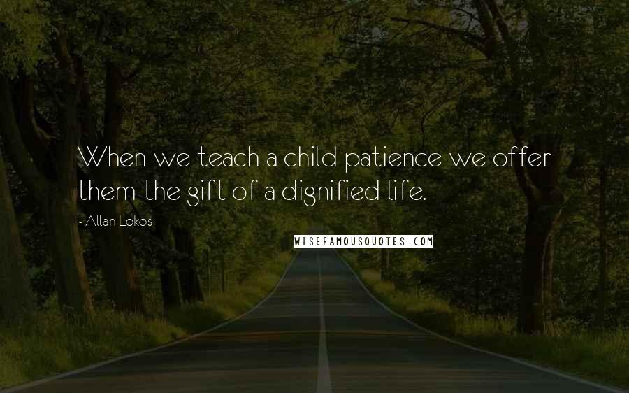 Allan Lokos Quotes: When we teach a child patience we offer them the gift of a dignified life.