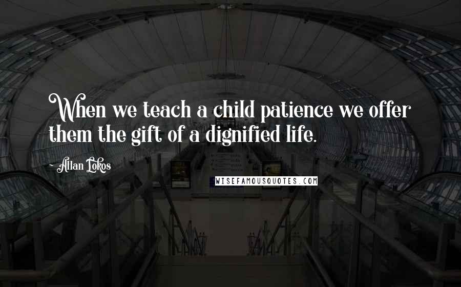 Allan Lokos Quotes: When we teach a child patience we offer them the gift of a dignified life.