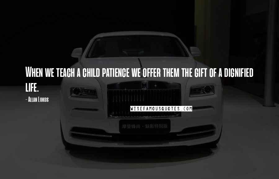 Allan Lokos Quotes: When we teach a child patience we offer them the gift of a dignified life.