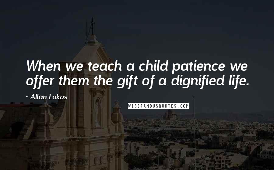 Allan Lokos Quotes: When we teach a child patience we offer them the gift of a dignified life.