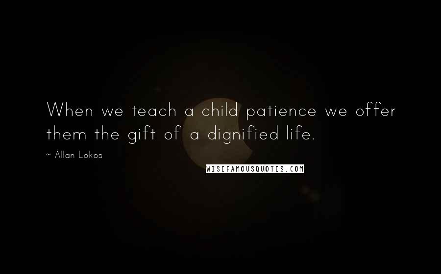 Allan Lokos Quotes: When we teach a child patience we offer them the gift of a dignified life.