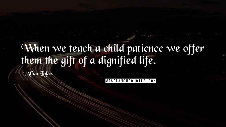 Allan Lokos Quotes: When we teach a child patience we offer them the gift of a dignified life.