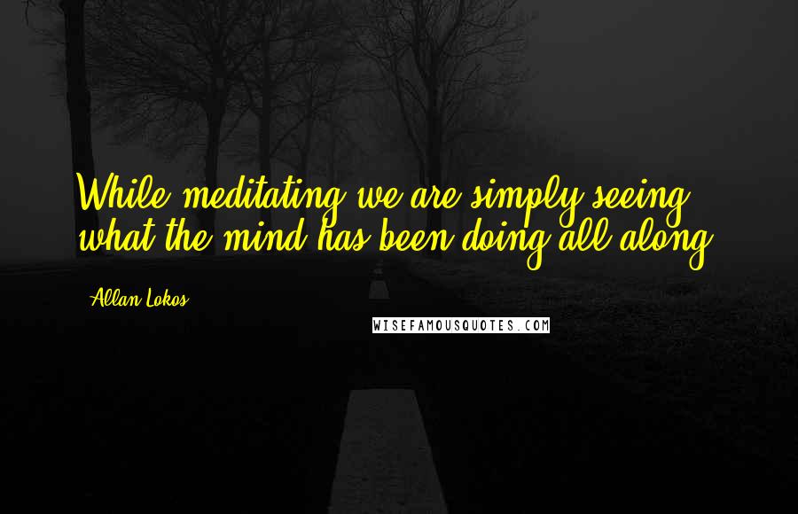 Allan Lokos Quotes: While meditating we are simply seeing what the mind has been doing all along.