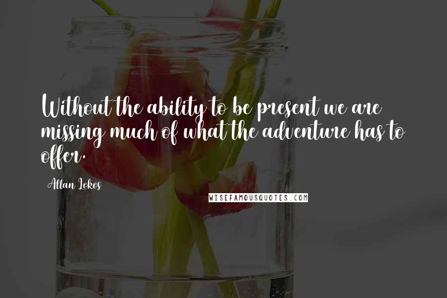 Allan Lokos Quotes: Without the ability to be present we are missing much of what the adventure has to offer.