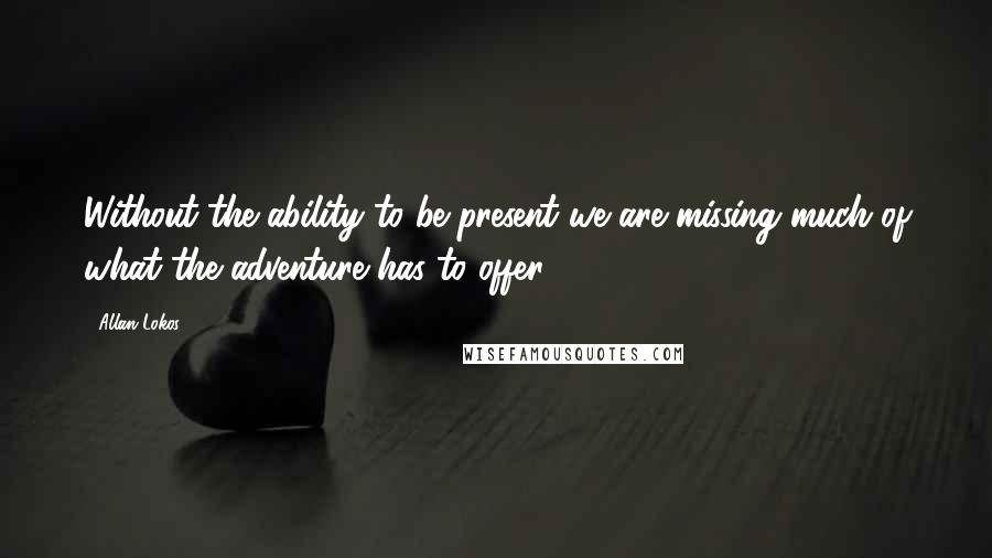 Allan Lokos Quotes: Without the ability to be present we are missing much of what the adventure has to offer.