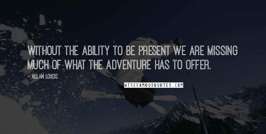 Allan Lokos Quotes: Without the ability to be present we are missing much of what the adventure has to offer.