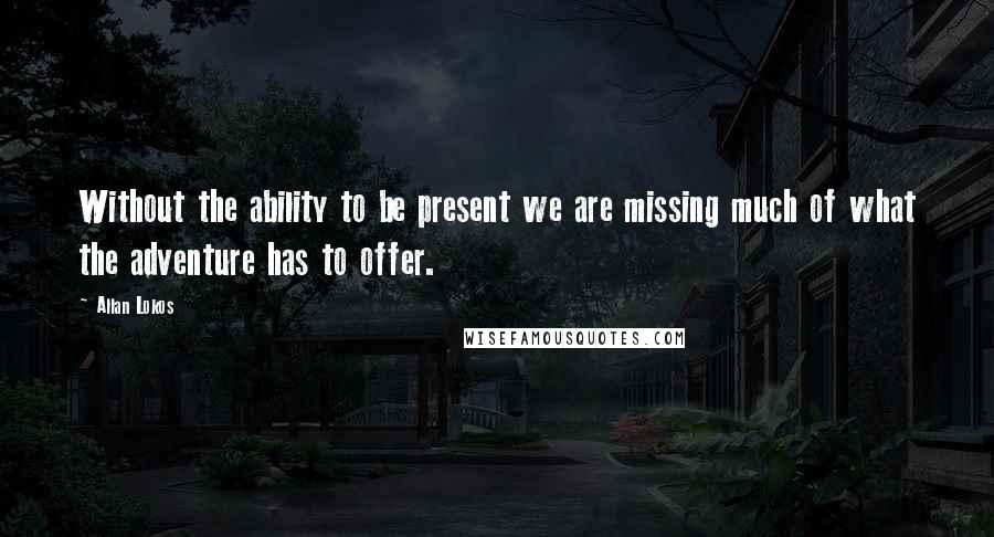 Allan Lokos Quotes: Without the ability to be present we are missing much of what the adventure has to offer.