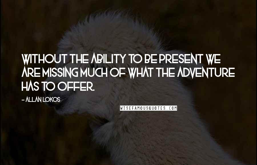 Allan Lokos Quotes: Without the ability to be present we are missing much of what the adventure has to offer.