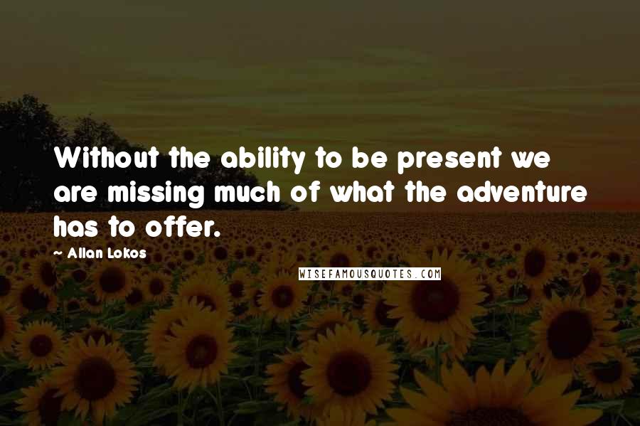 Allan Lokos Quotes: Without the ability to be present we are missing much of what the adventure has to offer.