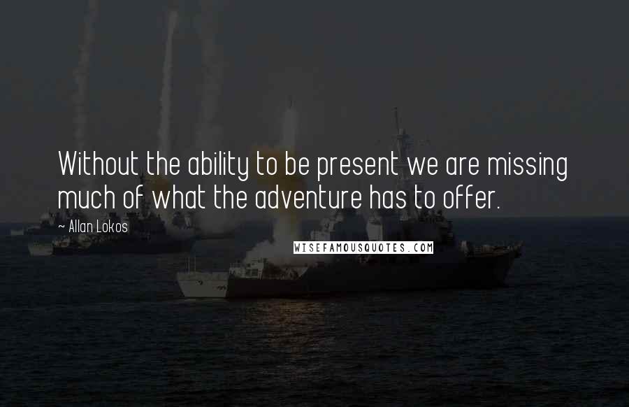 Allan Lokos Quotes: Without the ability to be present we are missing much of what the adventure has to offer.