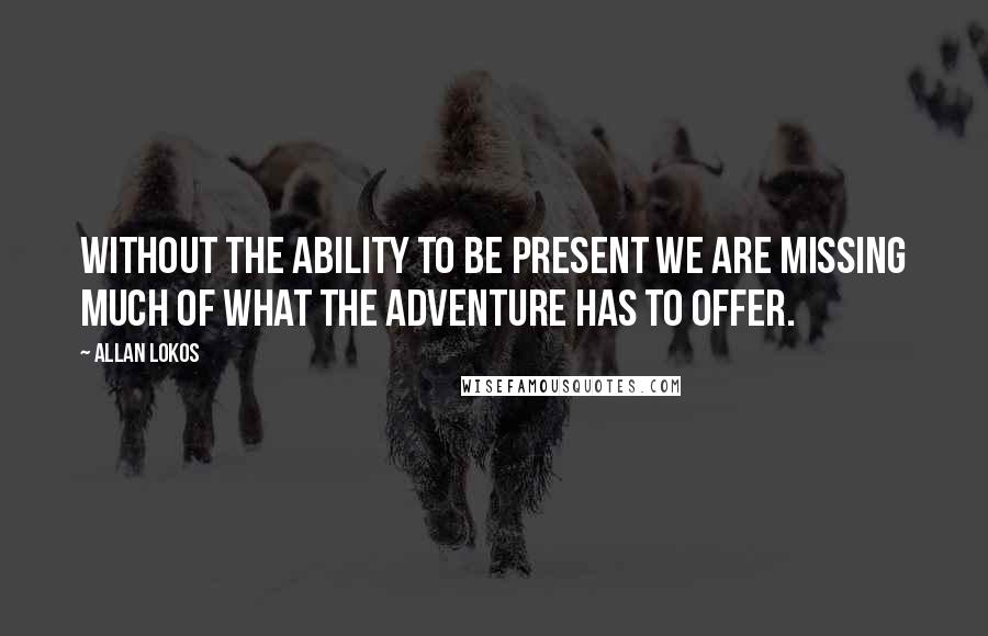 Allan Lokos Quotes: Without the ability to be present we are missing much of what the adventure has to offer.