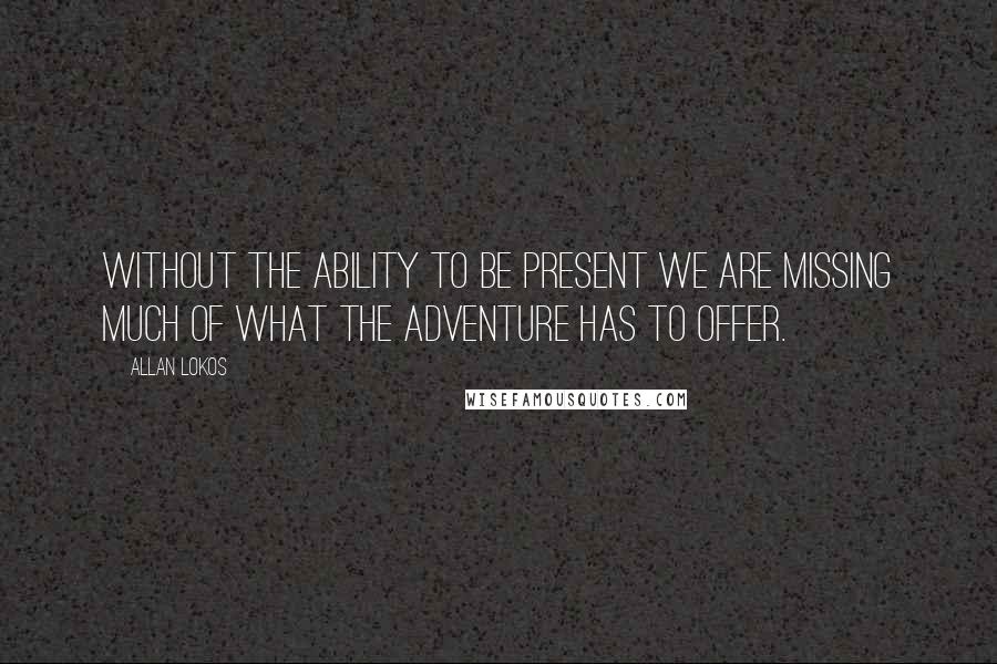 Allan Lokos Quotes: Without the ability to be present we are missing much of what the adventure has to offer.