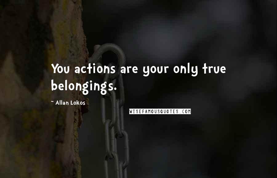 Allan Lokos Quotes: You actions are your only true belongings.