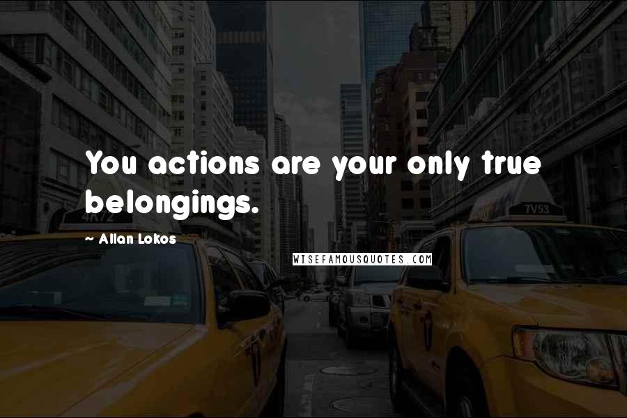 Allan Lokos Quotes: You actions are your only true belongings.