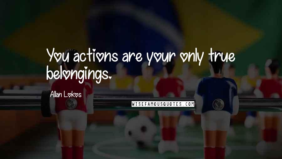 Allan Lokos Quotes: You actions are your only true belongings.