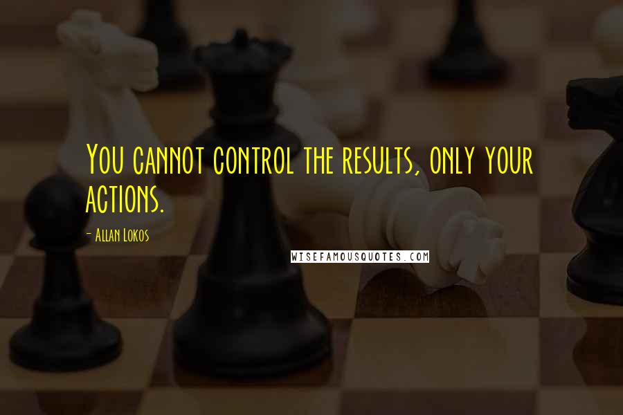 Allan Lokos Quotes: You cannot control the results, only your actions.