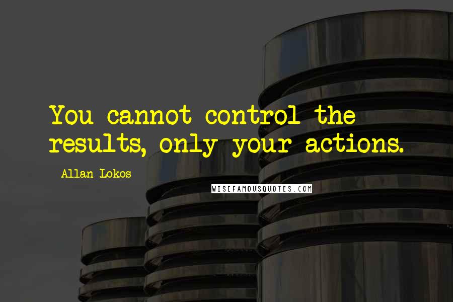 Allan Lokos Quotes: You cannot control the results, only your actions.