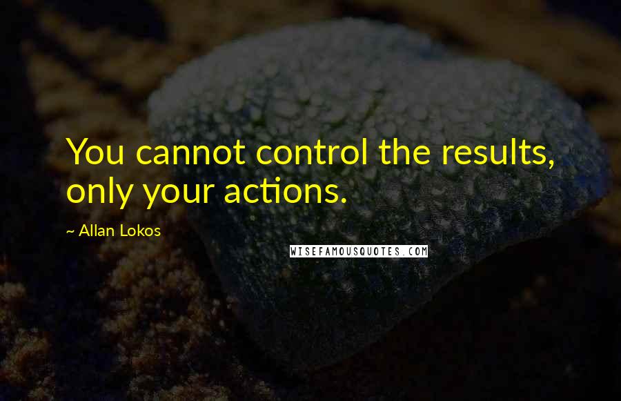 Allan Lokos Quotes: You cannot control the results, only your actions.