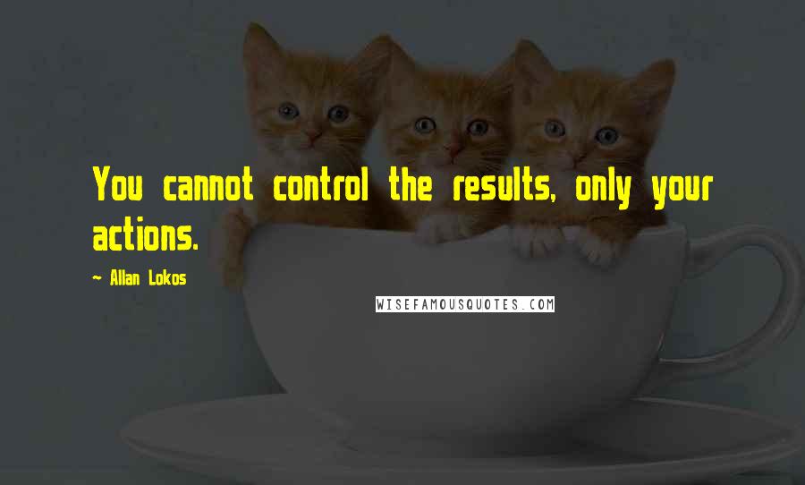 Allan Lokos Quotes: You cannot control the results, only your actions.