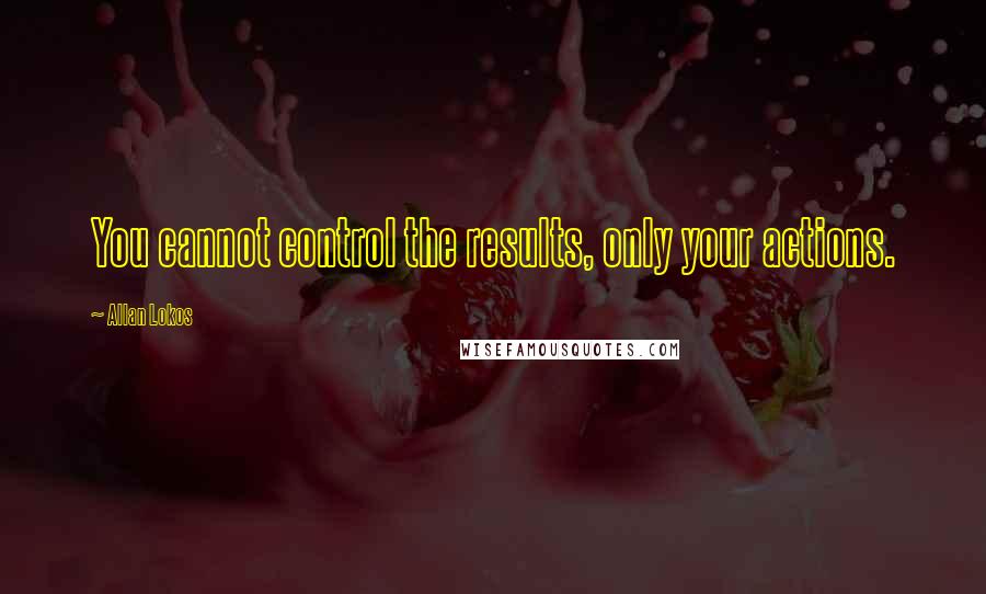 Allan Lokos Quotes: You cannot control the results, only your actions.