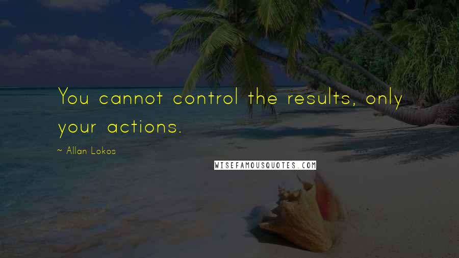 Allan Lokos Quotes: You cannot control the results, only your actions.