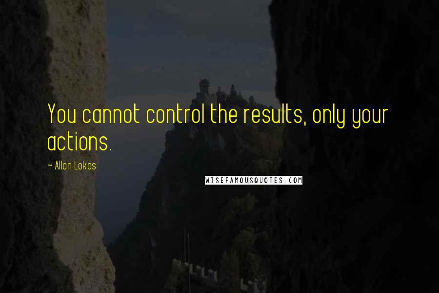 Allan Lokos Quotes: You cannot control the results, only your actions.