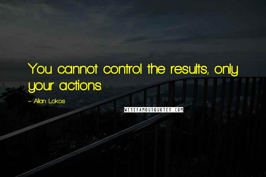 Allan Lokos Quotes: You cannot control the results, only your actions.