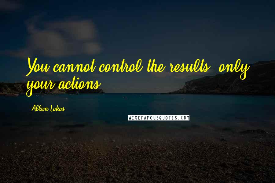 Allan Lokos Quotes: You cannot control the results, only your actions.
