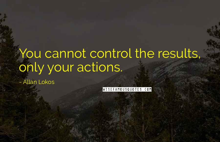 Allan Lokos Quotes: You cannot control the results, only your actions.