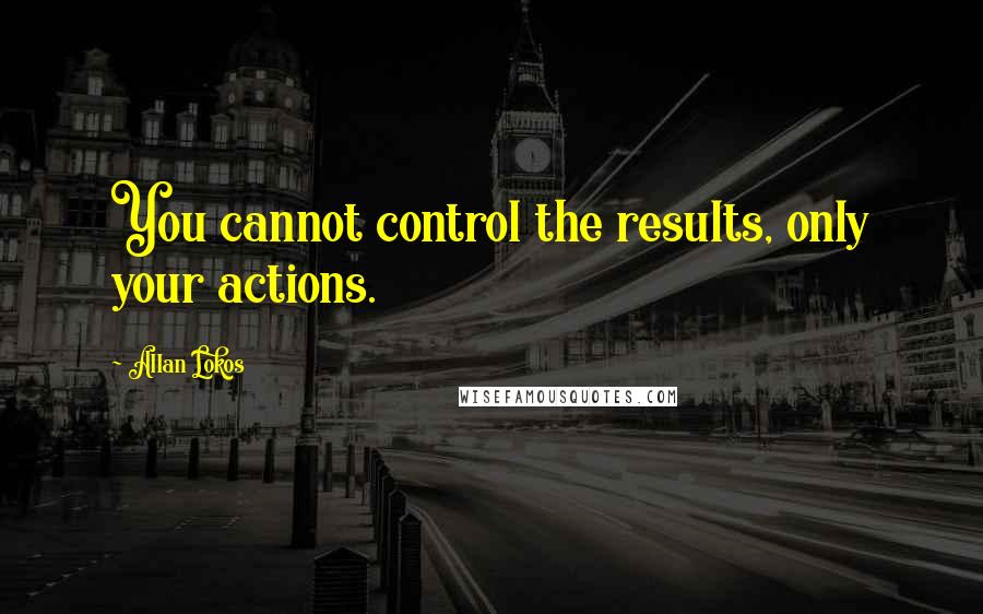 Allan Lokos Quotes: You cannot control the results, only your actions.