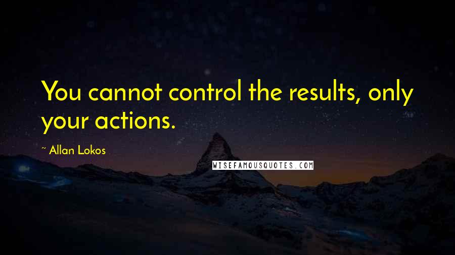 Allan Lokos Quotes: You cannot control the results, only your actions.