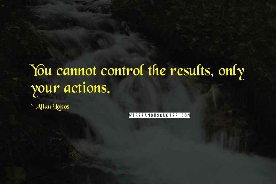 Allan Lokos Quotes: You cannot control the results, only your actions.