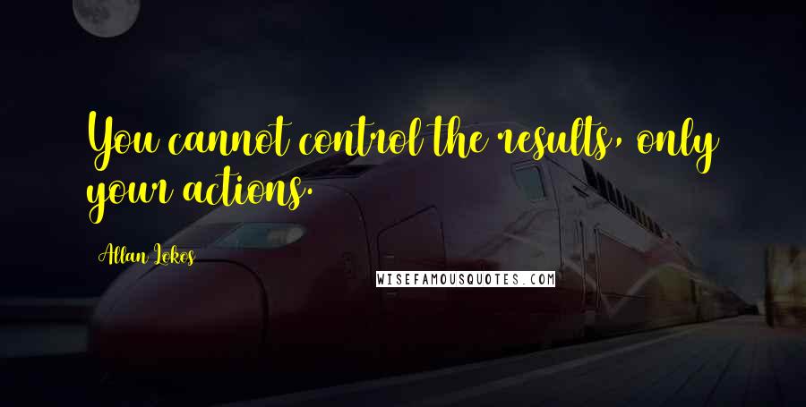 Allan Lokos Quotes: You cannot control the results, only your actions.