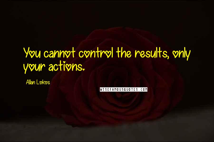Allan Lokos Quotes: You cannot control the results, only your actions.