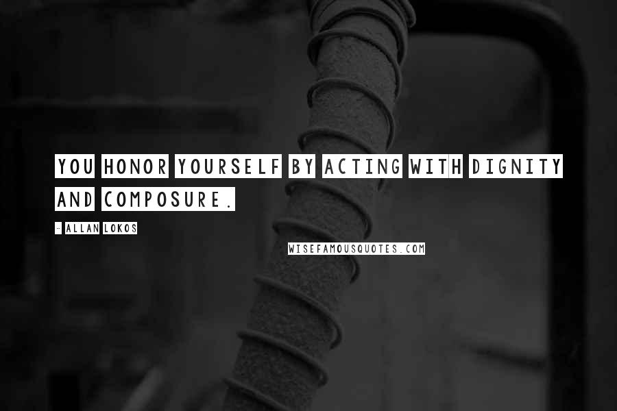 Allan Lokos Quotes: You honor yourself by acting with dignity and composure.