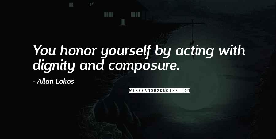 Allan Lokos Quotes: You honor yourself by acting with dignity and composure.