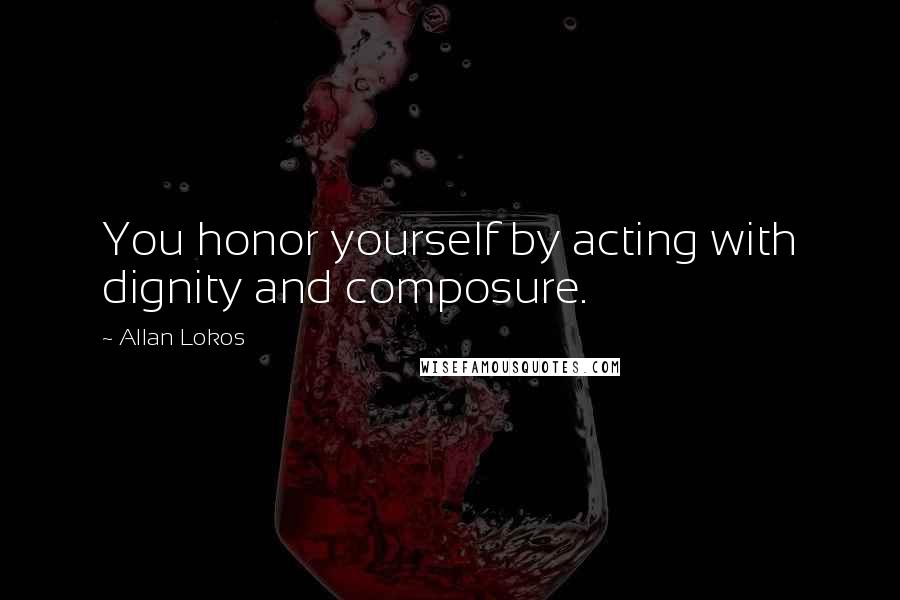 Allan Lokos Quotes: You honor yourself by acting with dignity and composure.