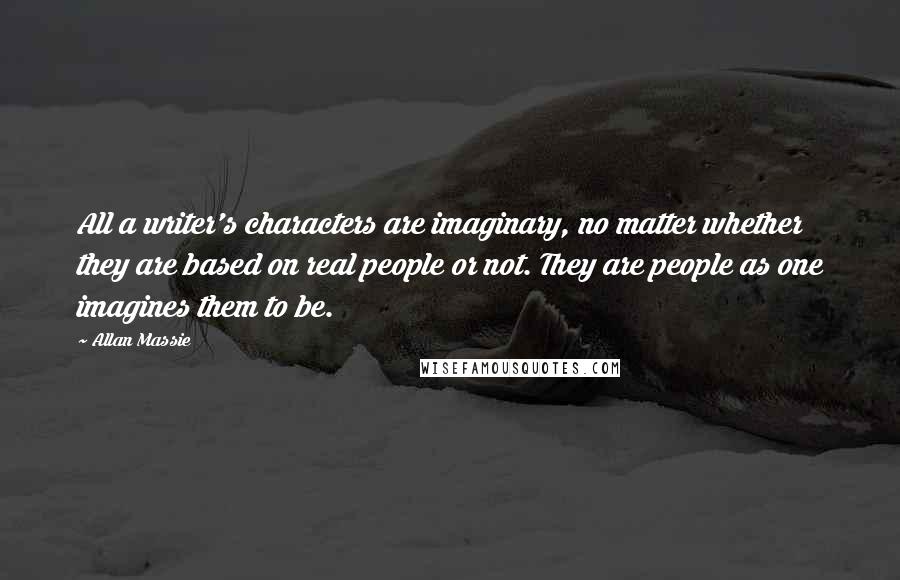 Allan Massie Quotes: All a writer's characters are imaginary, no matter whether they are based on real people or not. They are people as one imagines them to be.