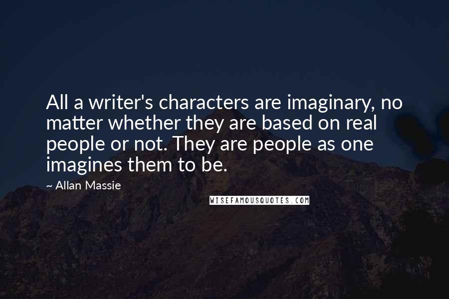 Allan Massie Quotes: All a writer's characters are imaginary, no matter whether they are based on real people or not. They are people as one imagines them to be.