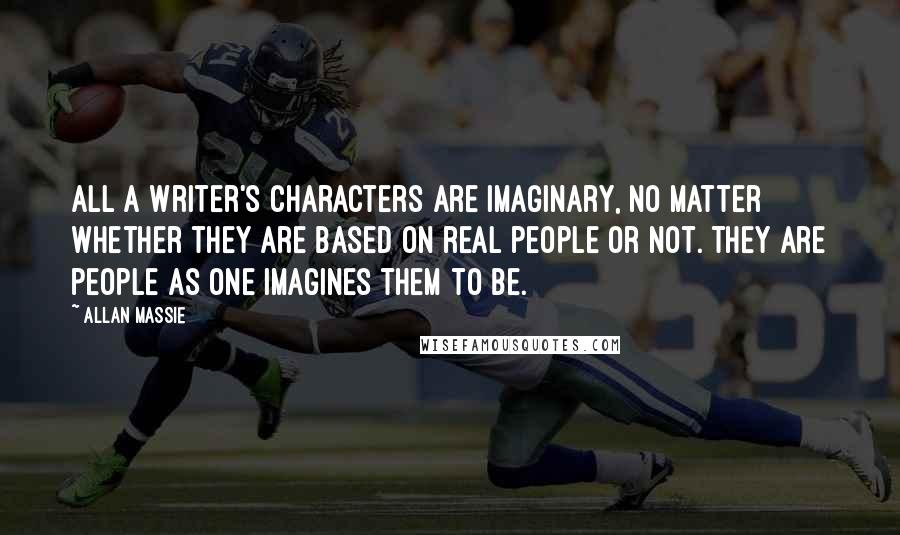 Allan Massie Quotes: All a writer's characters are imaginary, no matter whether they are based on real people or not. They are people as one imagines them to be.