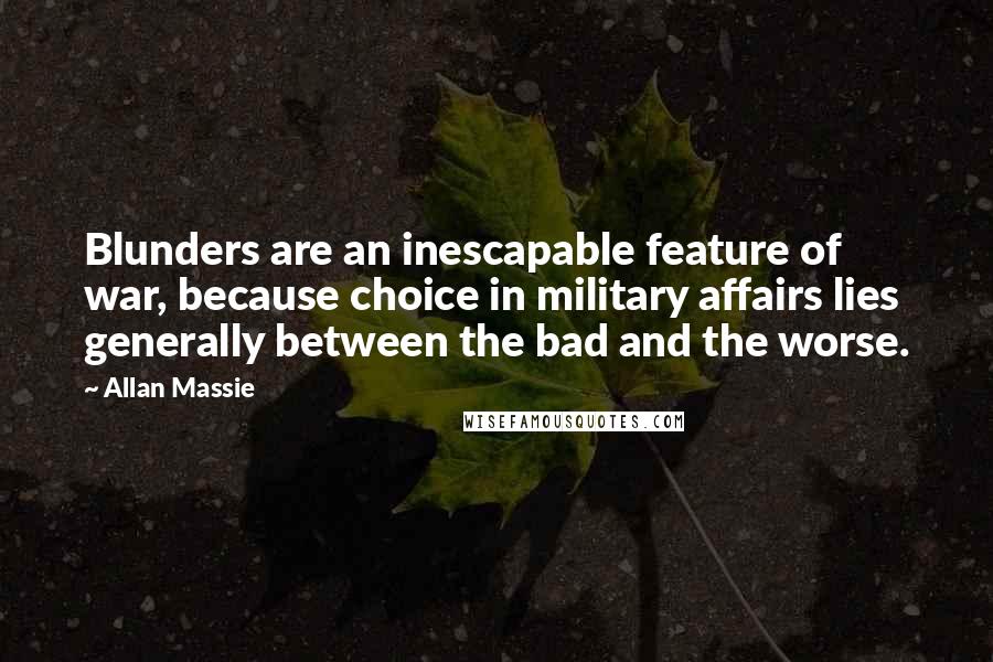 Allan Massie Quotes: Blunders are an inescapable feature of war, because choice in military affairs lies generally between the bad and the worse.