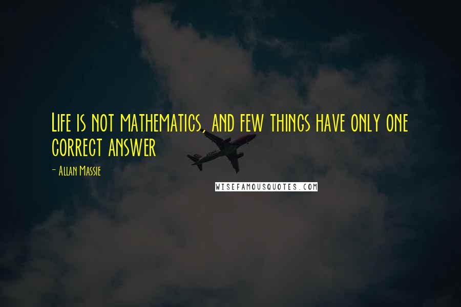 Allan Massie Quotes: Life is not mathematics, and few things have only one correct answer