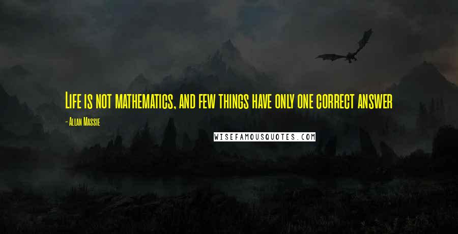 Allan Massie Quotes: Life is not mathematics, and few things have only one correct answer