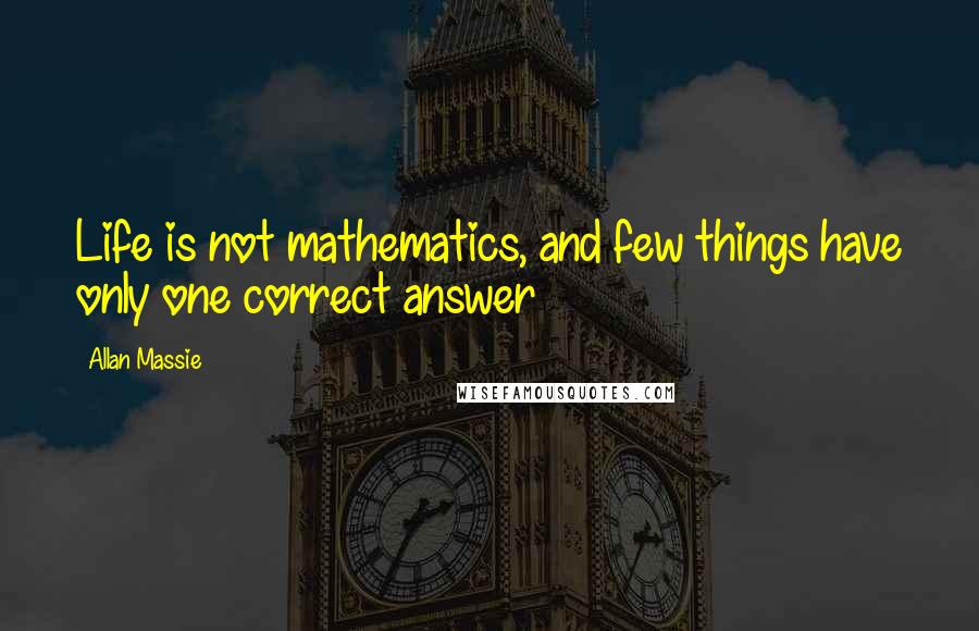 Allan Massie Quotes: Life is not mathematics, and few things have only one correct answer