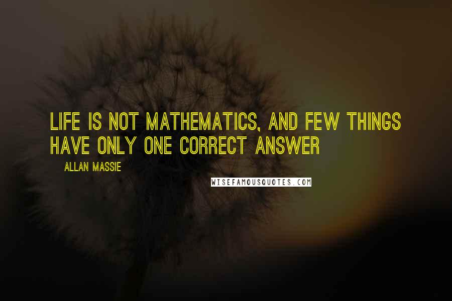 Allan Massie Quotes: Life is not mathematics, and few things have only one correct answer